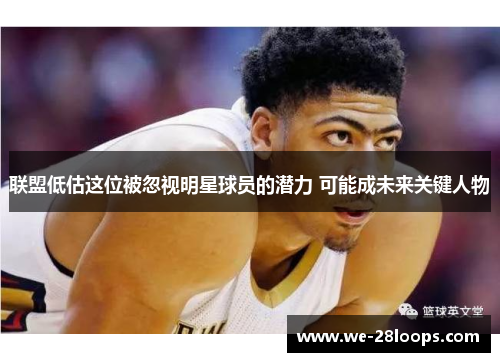 联盟低估这位被忽视明星球员的潜力 可能成未来关键人物