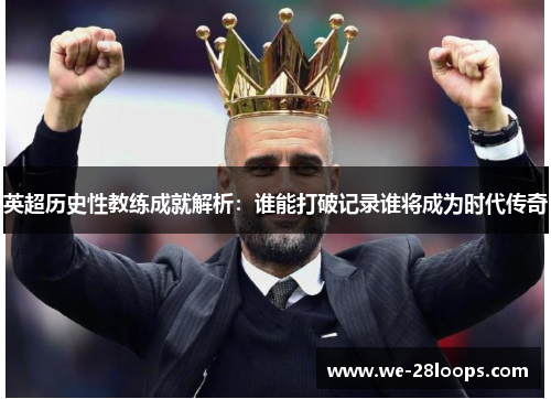 英超历史性教练成就解析:谁能打破记录谁将成为时代传奇 英超历史性教练成就解析:谁能打破记录谁将成为时代传奇