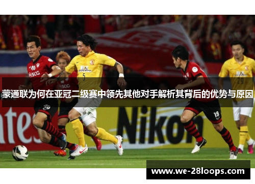 蒙通联为何在亚冠二级赛中领先其他对手解析其背后的优势与原因 蒙通联为何在亚冠二级赛中领先其他对手解析其背后的优势与原因
