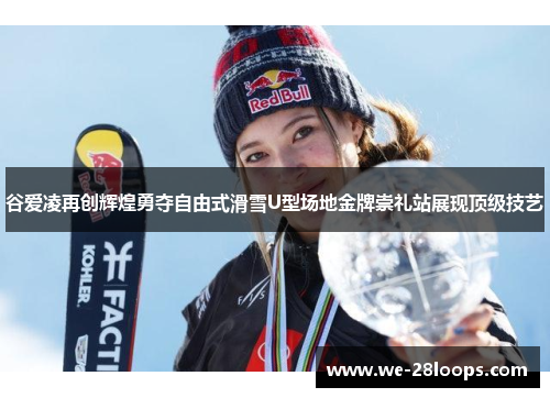 谷爱凌再创辉煌勇夺自由式滑雪U型场地金牌崇礼站展现顶级技艺