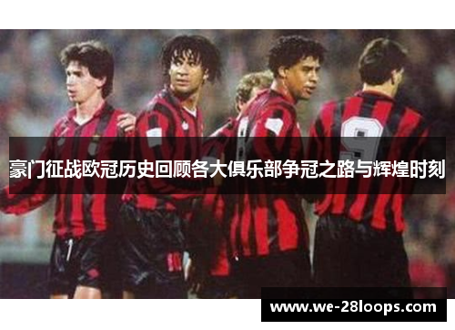 豪门征战欧冠历史回顾各大俱乐部争冠之路与辉煌时刻