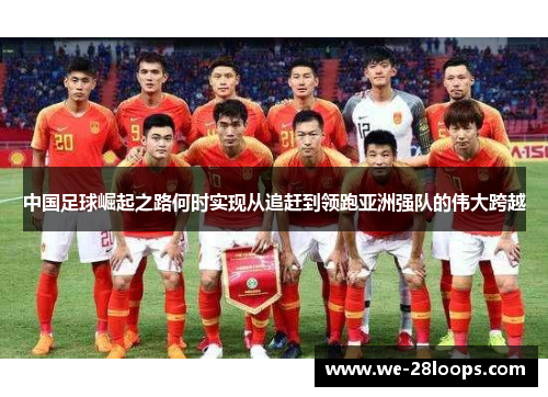 中国足球崛起之路何时实现从追赶到领跑亚洲强队的伟大跨越