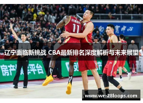 辽宁面临新挑战 CBA最新排名深度解析与未来展望