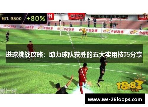 进球挑战攻略：助力球队获胜的五大实用技巧分享