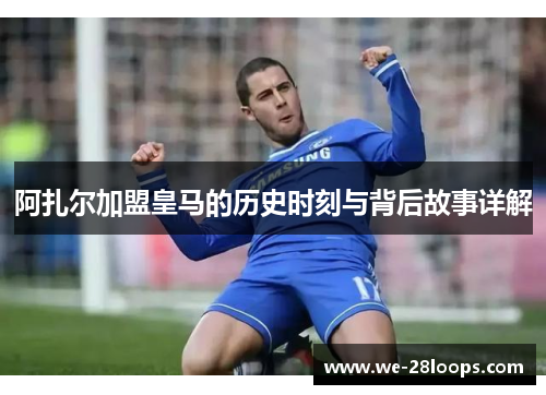 阿扎尔加盟皇马的历史时刻与背后故事详解