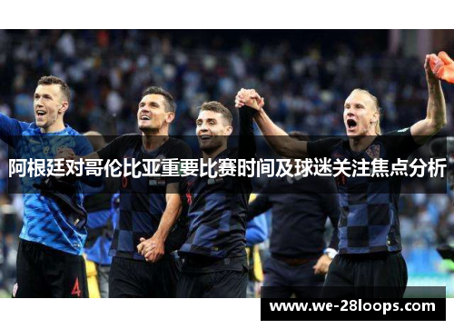 阿根廷对哥伦比亚重要比赛时间及球迷关注焦点分析 阿根廷对哥伦比亚重要比赛时间及球迷关注焦点分析