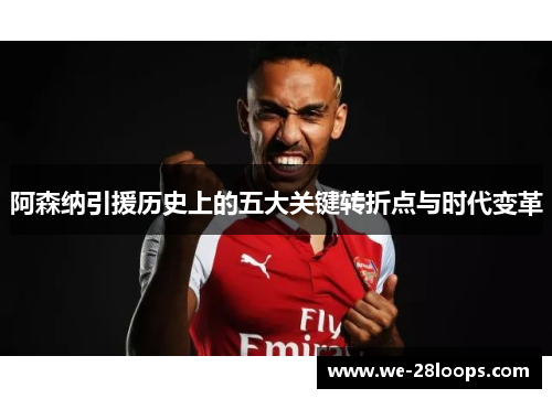 阿森纳引援历史上的五大关键转折点与时代变革