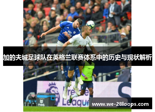 加的夫城足球队在英格兰联赛体系中的历史与现状解析 加的夫城足球队在英格兰联赛体系中的历史与现状解析