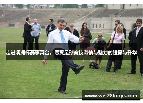 走进澳洲杯赛事舞台，感受足球竞技激情与魅力的碰撞与升华