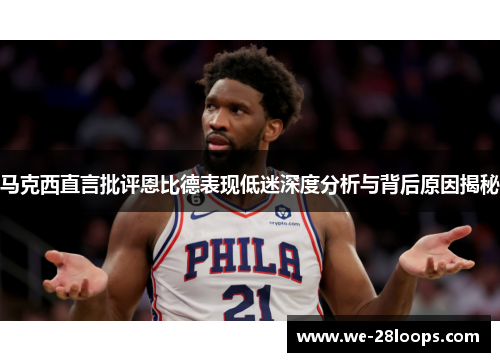 马克西直言批评恩比德表现低迷深度分析与背后原因揭秘