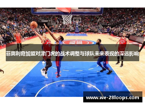 菲奥利奇加盟对津门虎的战术调整与球队未来表现的深远影响