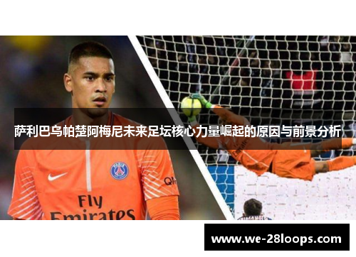 萨利巴乌帕楚阿梅尼未来足坛核心力量崛起的原因与前景分析