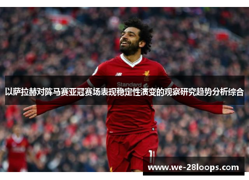 以萨拉赫对阵马赛亚冠赛场表现稳定性演变的观察研究趋势分析综合