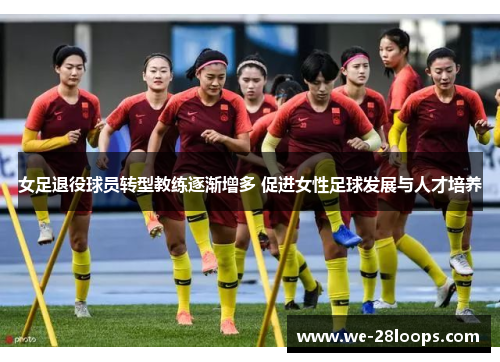 女足退役球员转型教练逐渐增多 促进女性足球发展与人才培养