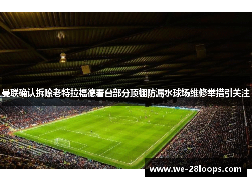 曼联确认拆除老特拉福德看台部分顶棚防漏水球场维修举措引关注