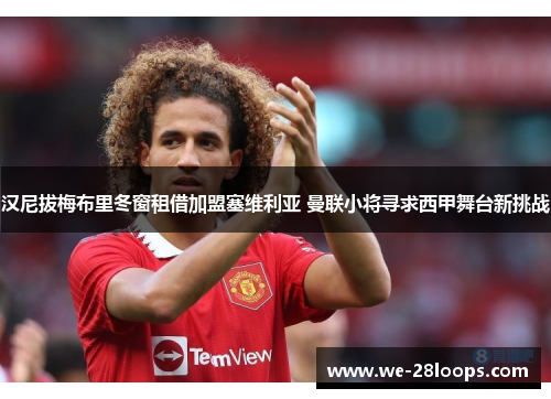 汉尼拔梅布里冬窗租借加盟塞维利亚 曼联小将寻求西甲舞台新挑战